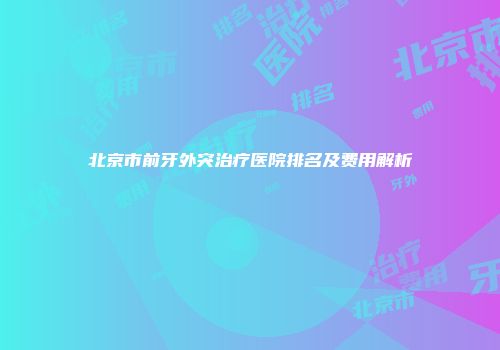 北京市前牙外突治疗医院排名及费用解析