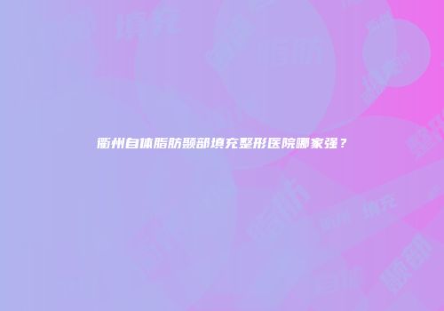 衢州自体脂肪颞部填充整形医院哪家强？