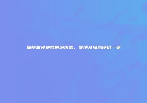 福州激光祛痘医院价格、案例及综合评价一览