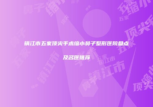 镇江市五家顶尖手术缩小鼻子整形医院盘点及名医推荐