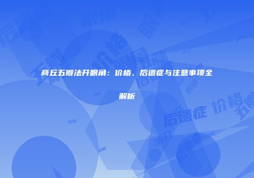 商丘五瓣法开眼角：价格、后遗症与注意事项全解析
