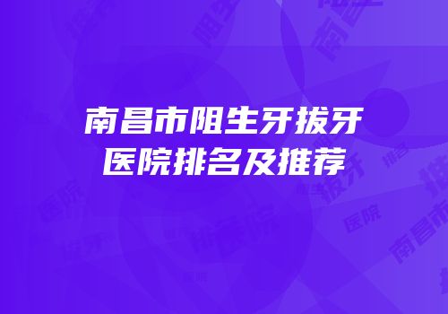 南昌市阻生牙拔牙医院排名及推荐