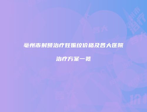 亳州市射频治疗妊娠纹价格及各大医院治疗方案一览