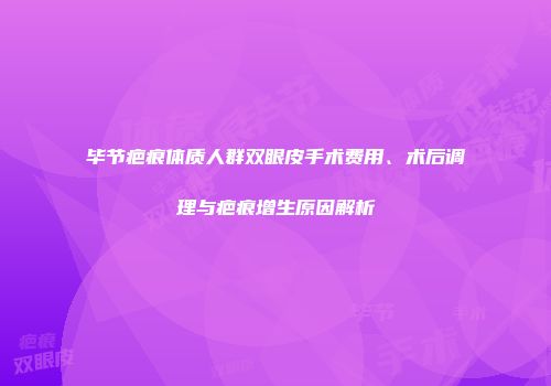 毕节疤痕体质人群双眼皮手术费用、术后调理与疤痕增生原因解析