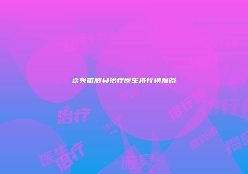 嘉兴市腋臭治疗医生排行榜揭晓