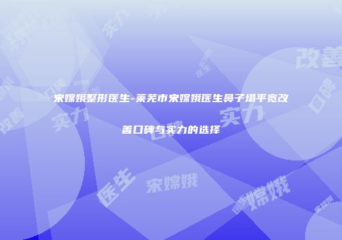 宋嫦娥整形医生-莱芜市宋嫦娥医生鼻子塌平宽改善口碑与实力的选择