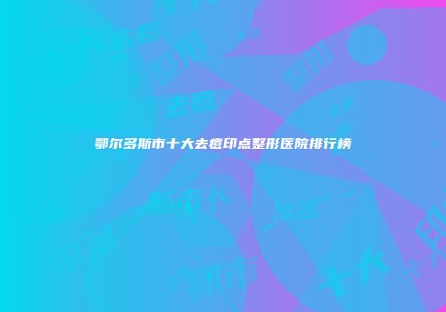 鄂尔多斯市十大去痘印点整形医院排行榜