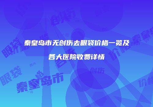 秦皇岛市无创伤去眼袋价格一览及各大医院收费详情