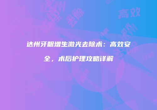 达州牙龈增生激光去除术：高效安全，术后护理攻略详解
