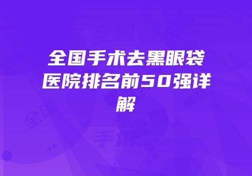 全国手术去黑眼袋医院排名前50强详解