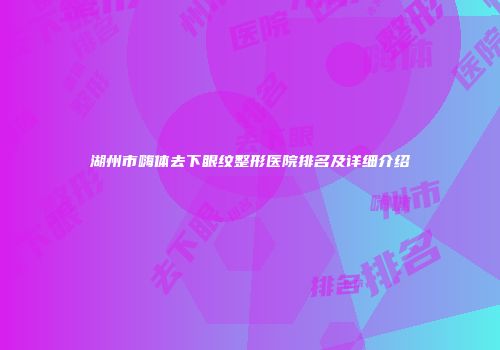 湖州市嗨体去下眼纹整形医院排名及详细介绍