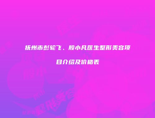 抚州市彭轮飞、殷小凡医生整形美容项目介绍及价格表