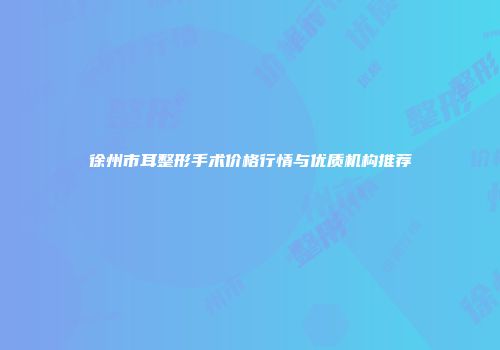 徐州市耳整形手术价格行情与优质机构推荐