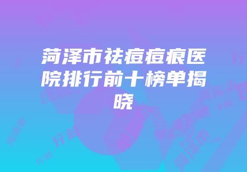 菏泽市祛痘痘痕医院排行前十榜单揭晓
