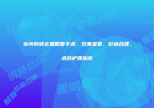 亳州射频去黑眼圈手术：效果显著，价格合理，术后护理指南