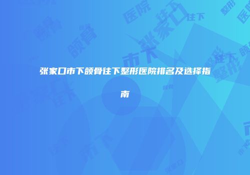 张家口市下颌骨往下整形医院排名及选择指南