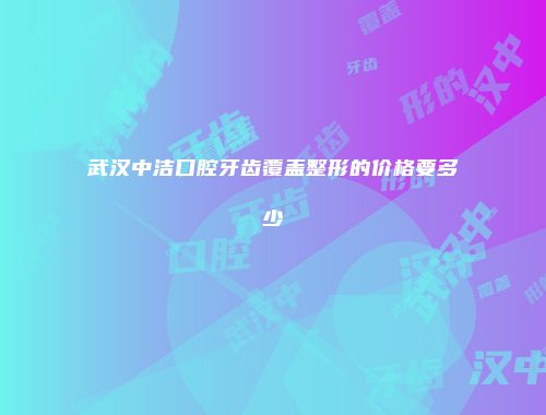 武汉中洁口腔牙齿覆盖整形的价格要多少