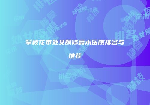 攀枝花市处女膜修复术医院排名与推荐