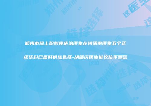 郑州市脸上粉刺痤疮治医生在榜清单医生五个正规资料已备好供您选择-胡晓庆医生推这位不踩雷
