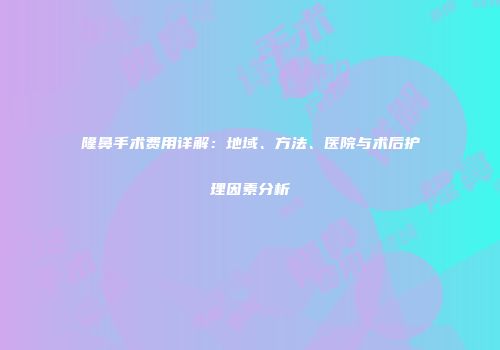 隆鼻手术费用详解：地域、方法、医院与术后护理因素分析