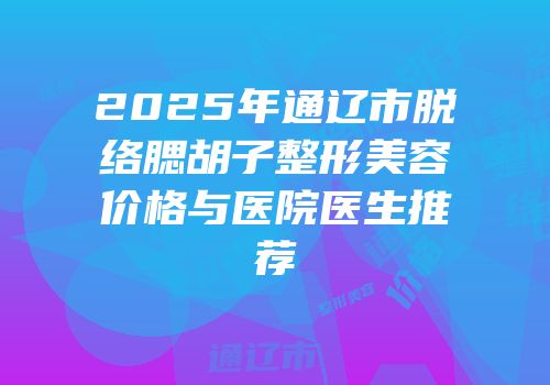 2025年通辽市脱络腮胡子整形美容价格与医院医生推荐