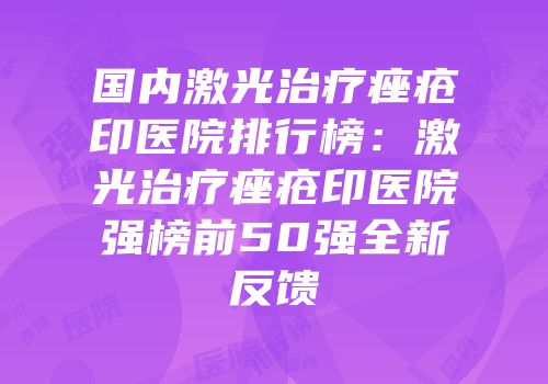 国内激光治疗痤疮印医院排行榜：激光治疗痤疮印医院强榜前50强全新反馈