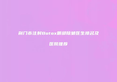 荆门市注射Botox眼部除皱医生排名及医院推荐