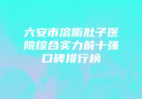 六安市溶脂肚子医院综合实力前十强口碑排行榜