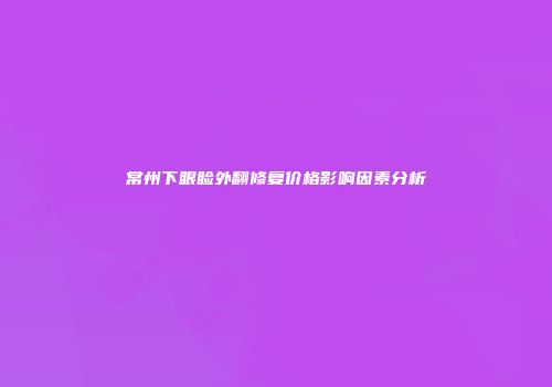 常州下眼睑外翻修复价格影响因素分析