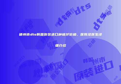 德州市dts韩国原装进口种植牙价格、医院及医生详细介绍