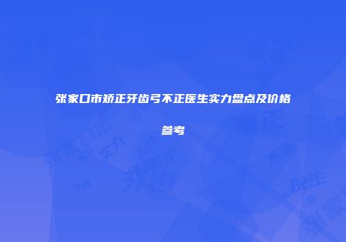 张家口市矫正牙齿弓不正医生实力盘点及价格参考
