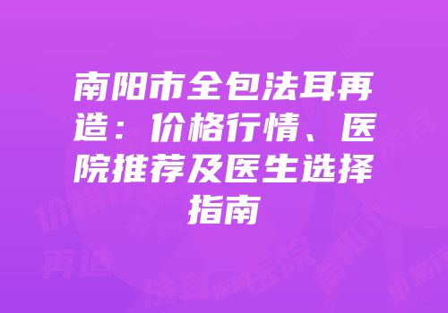 南阳市全包法耳再造：价格行情、医院推荐及医生选择指南