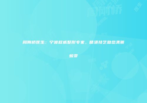 周刚桥医生：宁波权威整形专家，精湛技艺助您美丽蜕变