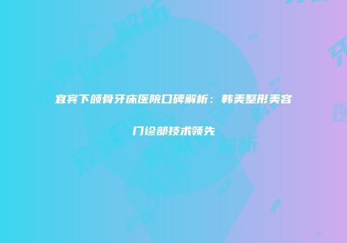 宜宾下颌骨牙床医院口碑解析：韩美整形美容门诊部技术领先