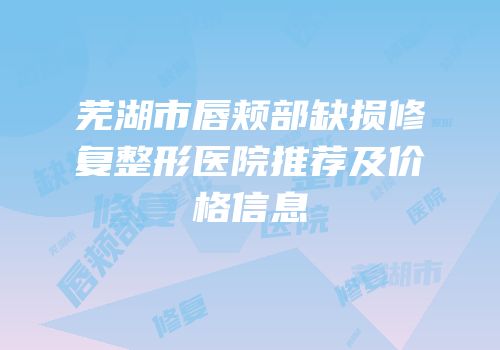 芜湖市唇颊部缺损修复整形医院推荐及价格信息