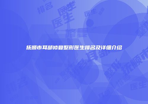 抚顺市耳部修复整形医生排名及详细介绍