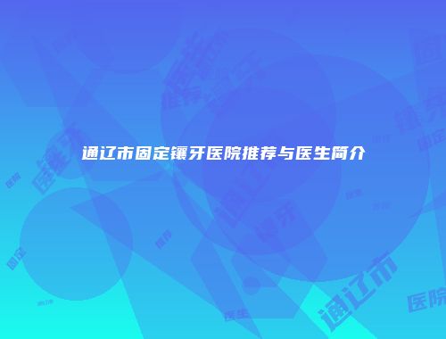 通辽市固定镶牙医院推荐与医生简介