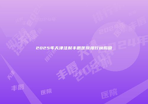 2025年天津注射丰唇医院排行榜揭晓