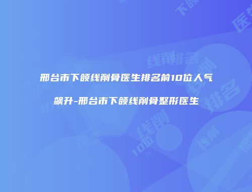 邢台市下颌线削骨医生排名前10位人气飙升-邢台市下颌线削骨整形医生