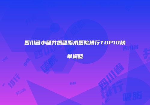 四川省小腿共振吸脂术医院排行TOP10榜单揭晓
