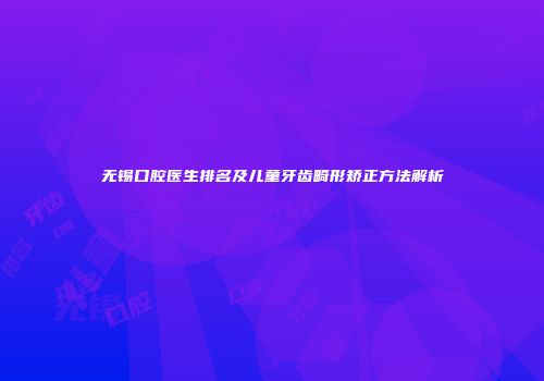 无锡口腔医生排名及儿童牙齿畸形矫正方法解析