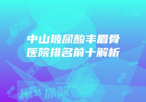 中山玻尿酸丰眉骨医院排名前十解析