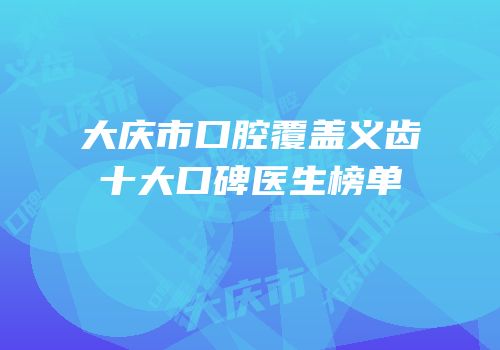 大庆市口腔覆盖义齿十大口碑医生榜单