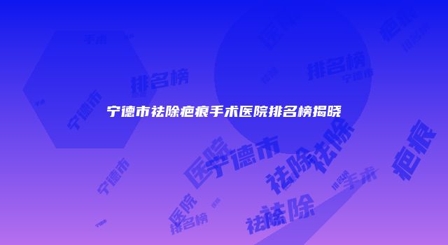 宁德市祛除疤痕手术医院排名榜揭晓