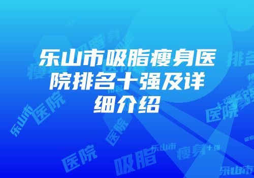 乐山市吸脂瘦身医院排名十强及详细介绍