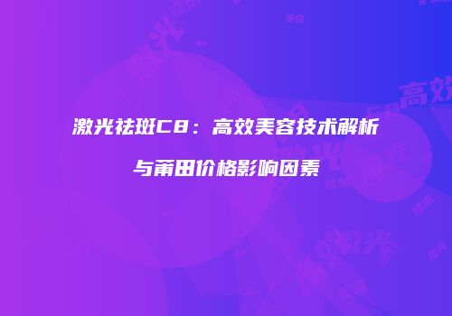 激光祛斑C8：高效美容技术解析与莆田价格影响因素