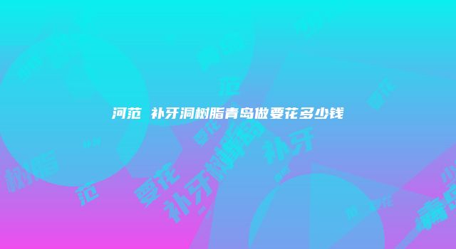 河范埈补牙洞树脂青岛做要花多少钱