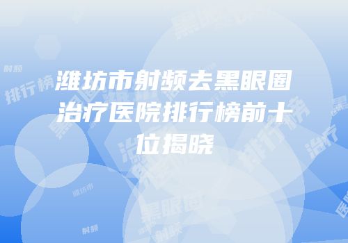 潍坊市射频去黑眼圈治疗医院排行榜前十位揭晓