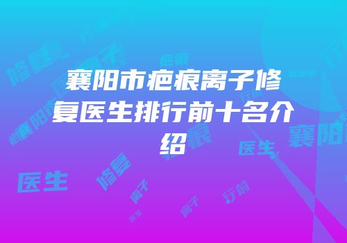 襄阳市疤痕离子修复医生排行前十名介绍