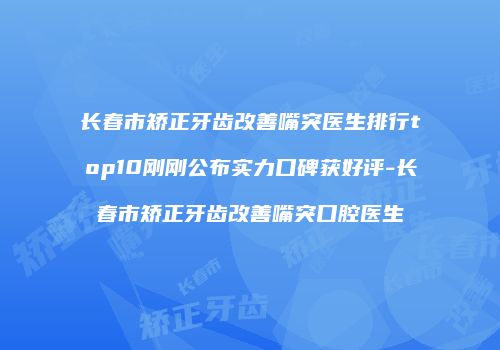 长春市矫正牙齿改善嘴突医生排行top10刚刚公布实力口碑获好评-长春市矫正牙齿改善嘴突口腔医生